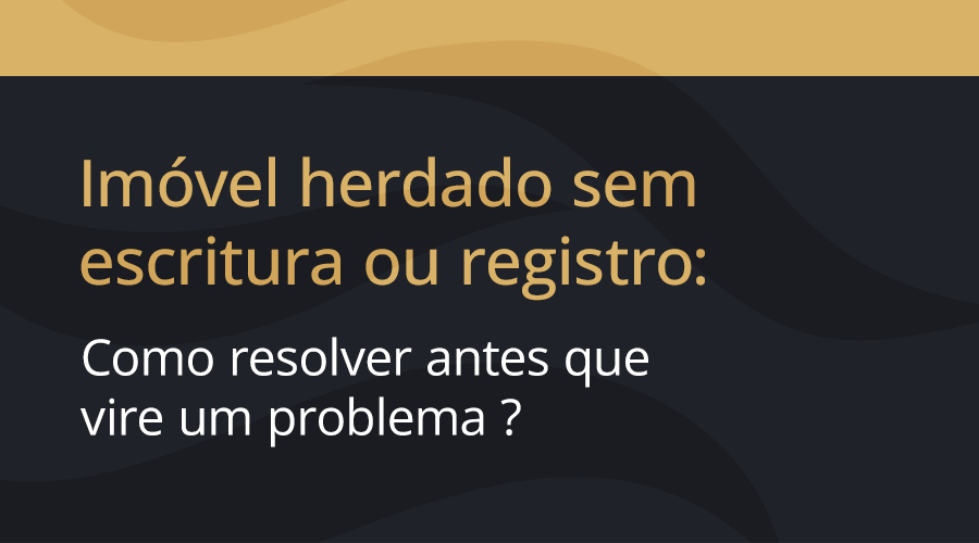 Imóvel herdado sem escritura ou registro: como resolver antes que vire um problema