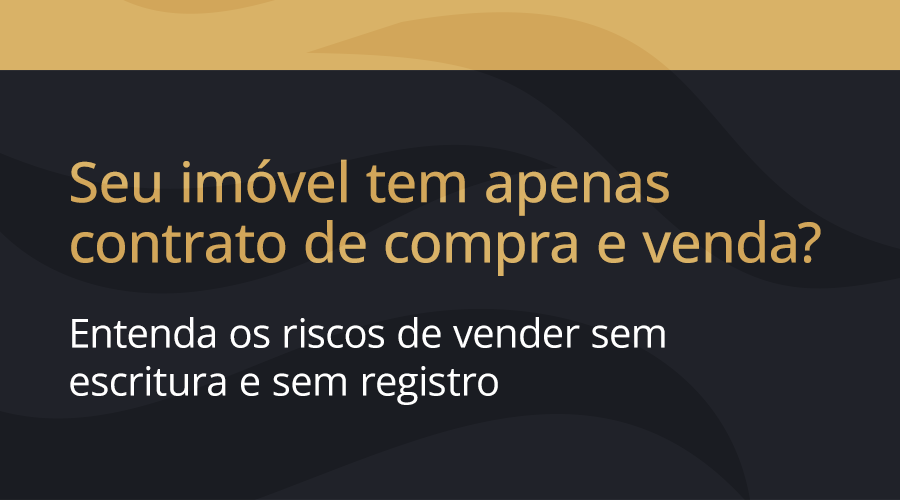 Seu imóvel tem apenas contrato de compra e venda? Entenda os riscos de vender sem escritura e sem registro