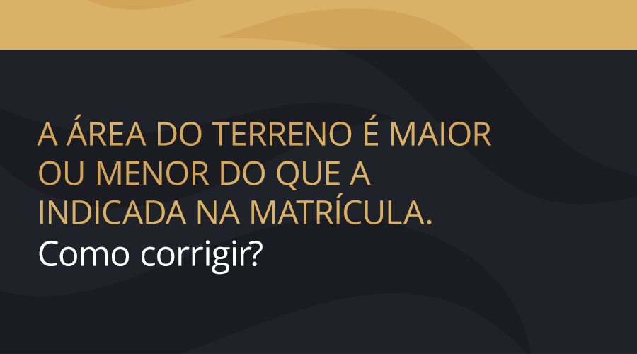 A área do terreno é maior ou menor do que a indicada na matrícula. Como corrigir?