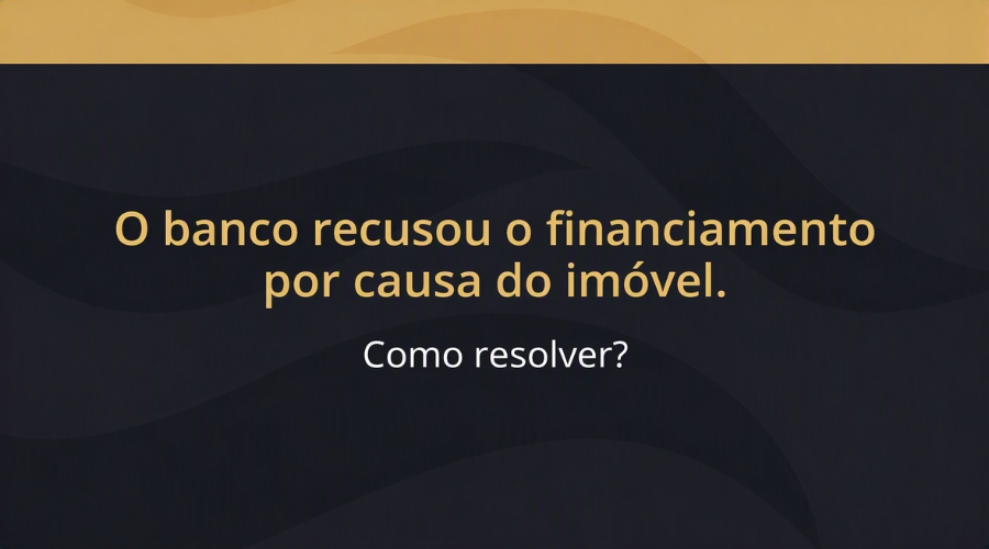 O banco recusou o financiamento por causa do imóvel. Como resolver?