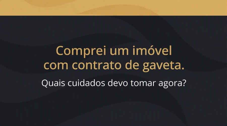 Comprei um imóvel com contrato de gaveta. Quais cuidados devo tomar agora?
