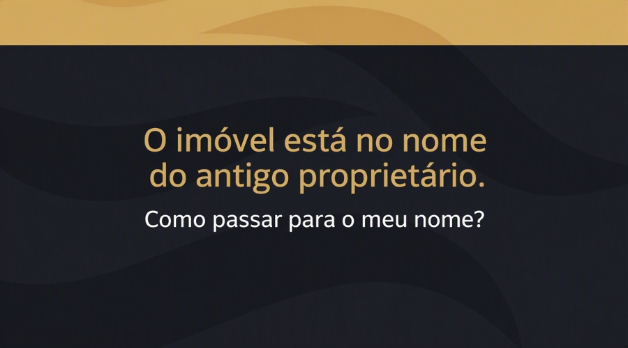 O imóvel está no nome do antigo proprietário. Como passar para o meu nome?