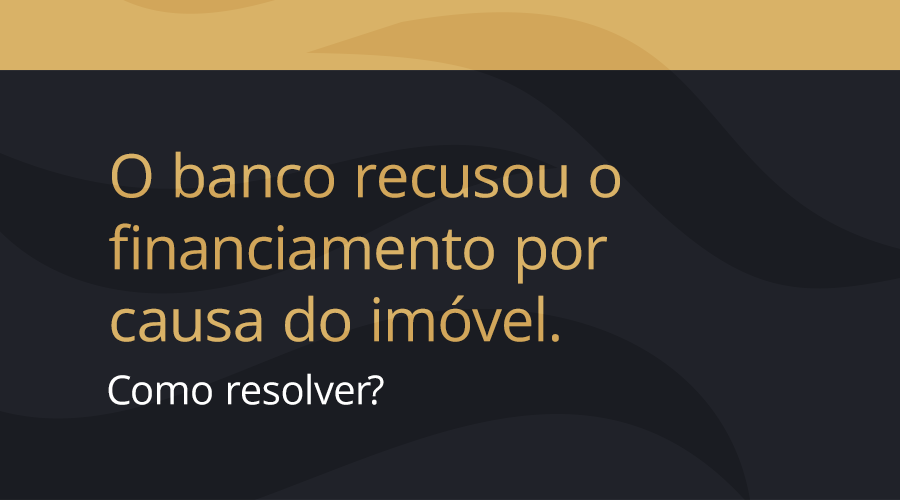 O banco recusou o financiamento por causa do imóvel. Como resolver?
