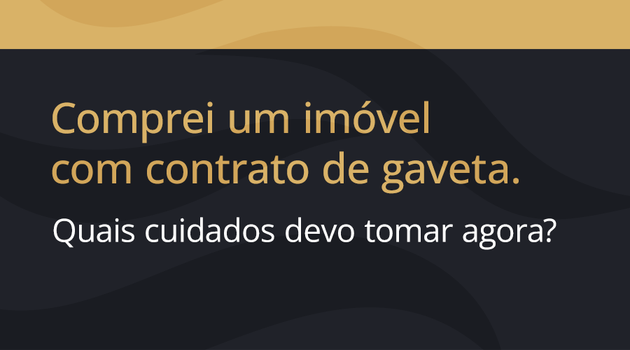 Comprei um imóvel com contrato de gaveta. Quais cuidados devo tomar agora?